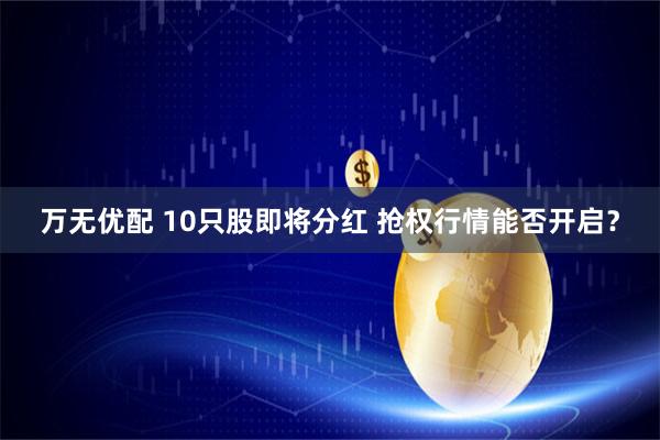 万无优配 10只股即将分红 抢权行情能否开启？