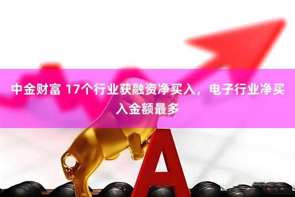 中金财富 17个行业获融资净买入，电子行业净买入金额最多
