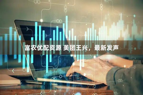 富农优配资源 美团王兴，最新发声