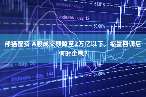 熊猫配资 A股成交额降至2万亿以下，缩量回调后何时企稳？