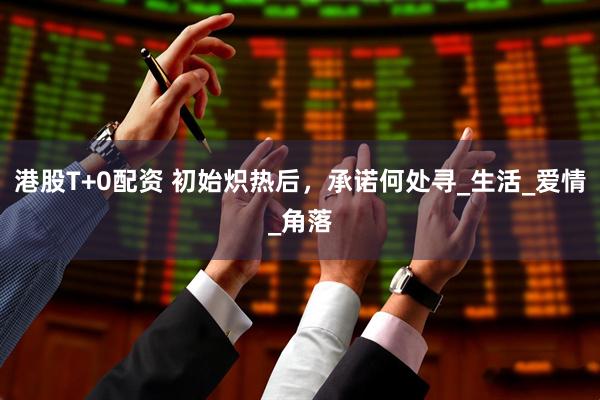 港股T+0配资 初始炽热后，承诺何处寻_生活_爱情_角落