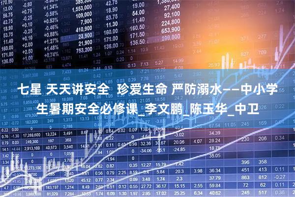 七星 天天讲安全  珍爱生命 严防溺水——中小学生暑期安全必修课_李文鹏_陈玉华_中卫