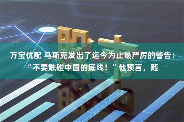万宝优配 马斯克发出了迄今为止最严厉的警告：“不要触碰中国的底线！”他预言，随
