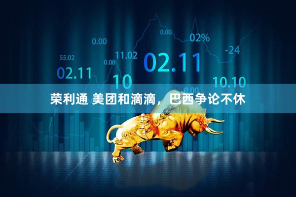 荣利通 美团和滴滴，巴西争论不休