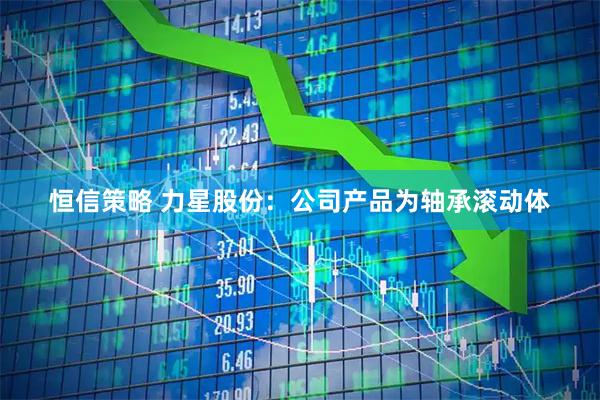 恒信策略 力星股份：公司产品为轴承滚动体
