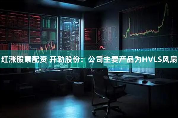 红涨股票配资 开勒股份：公司主要产品为HVLS风扇