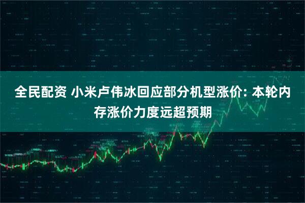 全民配资 小米卢伟冰回应部分机型涨价: 本轮内存涨价力度远超预期