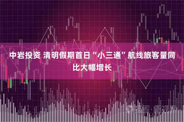 中岩投资 清明假期首日“小三通”航线旅客量同比大幅增长