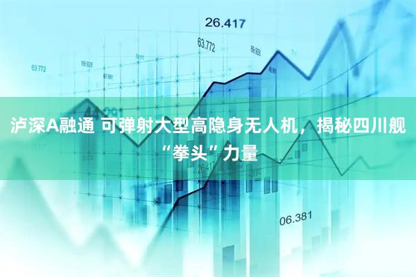 泸深A融通 可弹射大型高隐身无人机，揭秘四川舰“拳头”力量