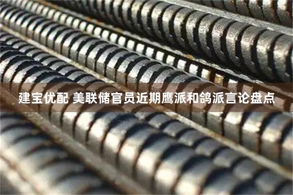 建宝优配 美联储官员近期鹰派和鸽派言论盘点