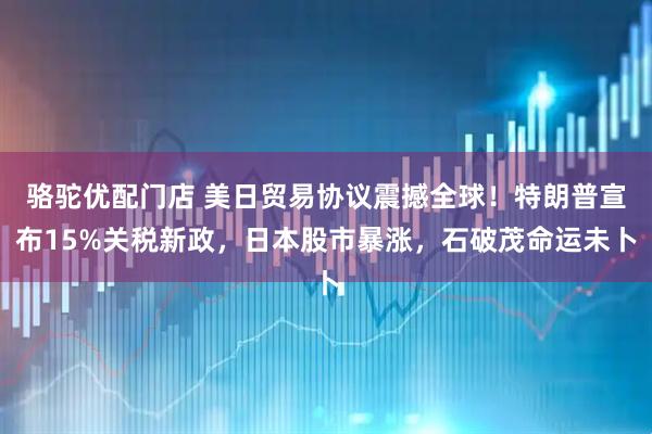 骆驼优配门店 美日贸易协议震撼全球！特朗普宣布15%关税新政，日本股市暴涨，石破茂命运未卜